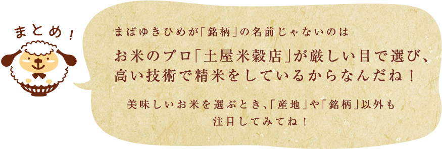 まばゆきひめが「銘柄」の名前じゃないのは、お米のプロ「土屋米穀店」が厳しい目で選び、高い技術で精米をしているからなんだね！美味しいお米を選ぶとき「産地」や「銘柄」以外も注目してみてね！
