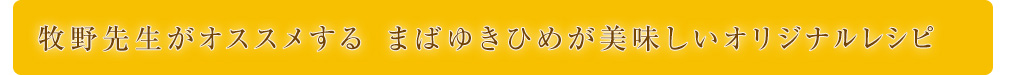 牧野先生がオススメする まばゆきひめが美味しいオリジナルレシピ