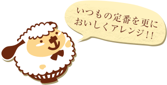 いつもの定番を更においしくアレンジ！