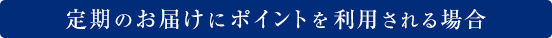 定期のお届けにポイントを利用される場合